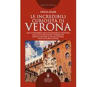 Le incredibili curiosità di Verona. Dalla prosperità dell’insediamento romano alle lotte tra guelfi e ghibellini, dagli Scaligeri al Regno d’Italia, fino ai giorni nostri