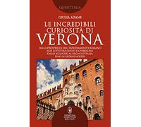 Le incredibili curiosità di Verona. Dalla prosperità dell’insediamento romano alle lotte tra guelfi e ghibellini, dagli Scaligeri al Regno d’Italia, fino ai giorni nostri