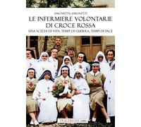 Le infermiere volontarie di Croce Rossa. Una scelta di vita. Tempi di guerra, tempi di pace