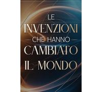 Le Invenzioni che Hanno Cambiato il Mondo: 100 Fatti Incredibili che Hanno Trasformato la Storia