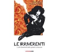 Le irriverenti. I volti femminili delle grandi rivoluzioni. Ediz. a colori
