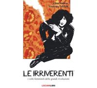 Le irriverenti. I volti femminili delle grandi rivoluzioni. Ediz. a colori