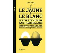 Le jaune & le blanc: Le livre de cuisine anti-gaspillage - 60 recettes pour utiliser les jaunes et blancs d'oeufs qu'il vous reste