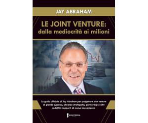 LE JOINT VENTURE: DALLA MEDIOCRITÀ AI MILIONI: La guida ufficiale di Jay Abraham per progettare joint venture di grande successo, alleanze ... altri redditizi rapporti di mutua convenienza