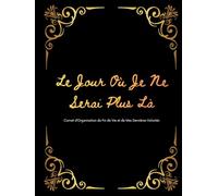 Le Jour Où Je Ne Serai Plus Là: Carnet d’Organisation de Fin de Vie et de Mes Dernières Volontés