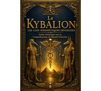 Le Kybalion - Les Lois Hermétiques Dévoilées : Guide Initiatique vers la Compréhension du Mental Universel, des Fréquences Vibratoires, de la Polarité et des Lois Invisibles de la Réalité