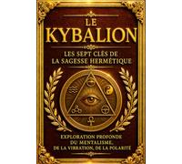 Le Kybalion - Les Sept Clés de la Sagesse Hermétique : Exploration Profonde du Mentalisme, de la Vibration, de la Polarité et de la Causalité dans l’Architecture Invisible de l’Univers