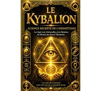 Le Kybalion - Science Secrète de l’Hermétisme : Les Sept Lois Universelles et les Mystères du Mental, des Forces Vibratoires, des Dualités Cosmiques et du Principe de Cause et d’Effet