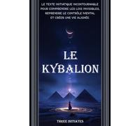 Le Kybalion (Traduit): Le texte initiatique incontournable : les 7 principes hermétiques pour comprendre les lois invisibles, reprendre le contrôle mental et créer une vie alignée