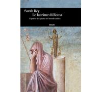 Le lacrime di Roma. Il potere del pianto nel mondo antico - Rey Sarah