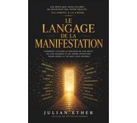 Le Langage de la Manifestation: Parlez avec intention. Créez avec un objectif. Transformez votre réalité.: Comment les mots que vous utilisez façonnent la vie que vous vivez