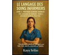 Le Langage des Soins Infirmiers - Livre 2 : Pratique Clinique Avancée / The Language of Nursing - Book 2: Advanced Clinical Practice: Vocabulaire médical bilingue pour TEF, TCF, IELTS, CELPIP et TOEFL