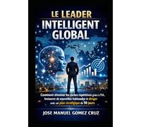 Le Leader Intelligent Global: Comment éliminer les tâches répétitives grâce à l’IA, instaurer de nouvelles habitudes et diriger avec un plan stratégique de 90 jours