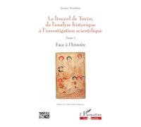 Le linceul de Turin, de l'analyse historique à l'investigation scientifique: Tome 1 - Face à l'histoire