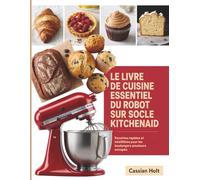 LE LIVRE DE CUISINE ESSENTIEL DU ROBOT SUR SOCLE KITCHENAID: Recettes rapides et infaillibles pour les boulangers amateurs occupés