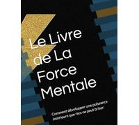 Le Livre de La Force Mentale: Comment développer une puissance intérieure que rien ne peut briser
