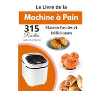 Le Livre de la Machine à Pain 315 Recettes Maison Faciles et Délicieuses
