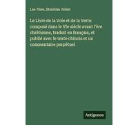 Le Livre de la Voie et de la Vertu composé dans le VIe siècle avant l'ère chrétienne, traduit en français, et publié avec le texte chinois et un commentaire perpétuel