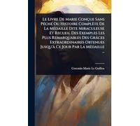 Le Livre De Marie Conçue Sans PÃ(c)chÃ(c) Ou Histoire Complète De La MÃ(c)daille Dite Miraculeuse Et Recueil Des Exemples Les Plus Remarquables Des ... Jusqu'Ã Ce Jour Par La MÃ(c)daille ...