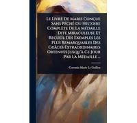 Le Livre De Marie Conçue Sans PÃ(c)chÃ(c) Ou Histoire Complète De La MÃ(c)daille Dite Miraculeuse Et Recueil Des Exemples Les Plus Remarquables Des Grâces Extraordinaires Obtenues Jusqu'Ã Ce Jour Par La MÃ(c)daille ...
