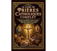 LE LIVRE DE PRIÈRES CATHOLIQUES COMPLET: Méditations quotidiennes, chapelet, neuvaines et prières intemporelles pour la croissance spirituelle, la guérison, la protection et la connexion divine