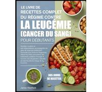 LE LIVRE DE RECETTES COMPLET DU RÉGIME CONTRE LA LEUCÉMIE (CANCER DU SANG) POUR DÉBUTANTS: Recettes curatives et anti-inflammatoires, accompagnées de ... renforcer l’organisme, réduire les effets