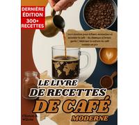 LE LIVRE DE RECETTES DE CAFÉ MODERNE: 300+ recettes pour infuser, aromatiser et accorder le café - du classique à l'avant-garde | Maîtriser la culture du café comme un pro