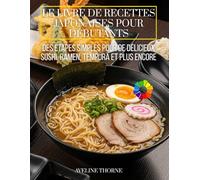 Le Livre de Recettes Japonaises pour Débutants: Des Étapes Simples pour de Délicieux Sushi, Ramen, Tempura et Plus Encore