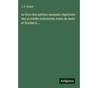 Le livre des métiers manuels: répertoire des procédés industriels, tours de main et ficelles d ...