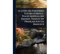 Le Livre des Parterres Fleuris d'Abou'l-Walid Merwan ibn Djanah, Traduit en Français Sur Les Manuscr