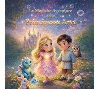 Le Magiche Avventure della Principessa Arya: Dolci racconti della buonanotte con Illustrazioni a colori per aiutare i bambini dai 0 agli 3 anni a dormire serenamente