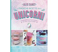 Le magiche ricette degli unicorni. Porta la magia in cucina con tante ricette magiche per chi ama cucinare divertendosi