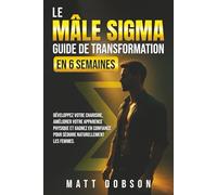 Le Mâle Sigma : Guide de transformation en 6 semaines: Développez votre charisme, améliorez votre apparence physique et gagnez en confiance pour séduire naturellement les femmes