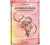 Le mani di Anita e i suoi pensieri sparsi - Boglione Anna