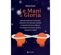 Le mani di Gloria. Manuale pratico per riconoscere, affiancare e far sbocciare i bambini e le bambine del terzo millennio. Un sostegno concreto per genitori, insegnanti e ragazzi
