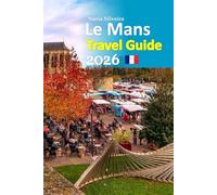 Le Mans Travel Guide 2026: Experience Legendary Heartland Uncovered through Historic Streets, Local Cuisine, Hidden Corners, Cultural Depth, Easy ... paced 6-day travel itinerary, and more