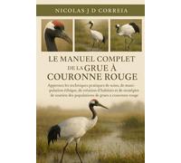 LE MANUEL COMPLET DE LA GRUE À COURONNE ROUGE: Apprenez les techniques pratiques de soins, de manipulation éthique, de création d'habitats et de ... des populations de grues à couronne rouge.