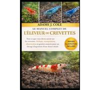 LE MANUEL COMPLET DE L'ÉLEVEUR DE CREVETTES: Tout ce que vous devez savoir sur les crevettes : biologie, manipulation, alimentation et gestion avancée pour un élevage d’aquarium d’eau douce réussi.