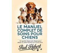 LE MANUEL COMPLET DE SOINS POUR CHIENS: Un guide étape par étape pour élever un chien heureux et en bonne santé