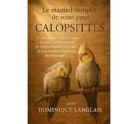 Le manuel complet de soins pour les calopsittes: Guide complet sur les soins, la santé, l'alimentation, le comportement, l'élevage et la possession d'animaux de compagnie