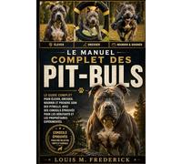 LE MANUEL COMPLET DES PIT-BULS: Le guide complet pour élever, dresser, nourrir et prendre soin des pitbulls, avec des conseils éprouvés pour les débutants et les propriétaires expérimentés.