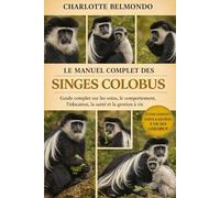LE MANUEL COMPLET DES SINGES COLOBUS: Guide complet sur les soins, le comportement, l'éducation, la santé et la gestion à vie