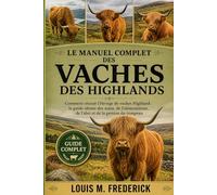 LE MANUEL COMPLET DES VACHES DES HIGHLANDS: Sous-titre : Comment réussir l’élevage de vaches Highland : le guide ultime des soins, de l’alimentation, de l’abri et de la gestion du troupeau