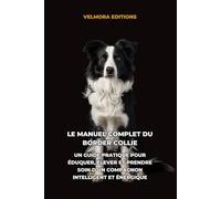 Le Manuel Complet du Border Collie: Un Guide Pratique pour Éduquer, Élever et Prendre Soin d’un Compagnon Intelligent et Énergique