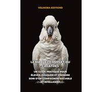 Le Manuel Complet du Cacatoès: Un Guide Pratique pour Élever, Éduquer et Prendre Soin d’un Compagnon Sociable et Intelligent