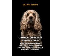 Le Manuel Complet du Cocker Spaniel: Un Guide Pratique pour Éduquer, Élever et Prendre Soin d’un Compagnon Familial Joyeux et Affectueux