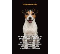 Le Manuel Complet du Jack Russell Terrier: Un Guide Pratique pour Éduquer, Élever et Prendre Soin d’un Compagnon Intelligent et Énergique