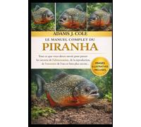 LE MANUEL COMPLET DU PRANHA: Tout ce que vous devez savoir pour percer les secrets de l'alimentation, de la reproduction, de l'entretien de l'eau et bien plus encore…