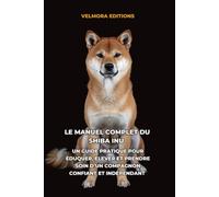 Le Manuel Complet du Shiba Inu: Un Guide Pratique pour Éduquer, Élever et Prendre Soin d’un Compagnon Confiant et Indépendant