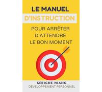 Le manuel d’instruction pour arrêter d’attendre le bon moment